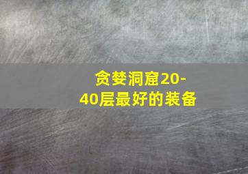 贪婪洞窟20-40层最好的装备