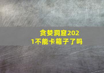 贪婪洞窟2021不能卡箱子了吗