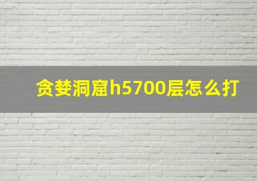 贪婪洞窟h5700层怎么打