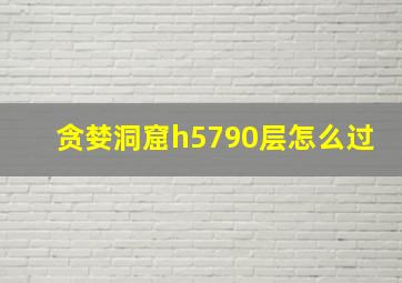 贪婪洞窟h5790层怎么过