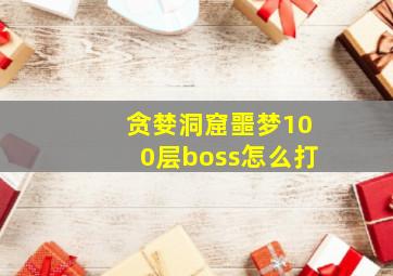 贪婪洞窟噩梦100层boss怎么打