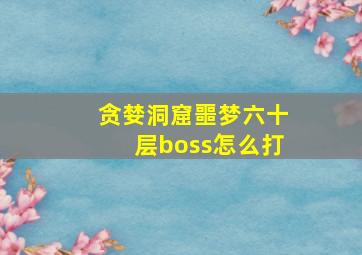 贪婪洞窟噩梦六十层boss怎么打