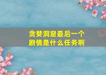 贪婪洞窟最后一个剧情是什么任务啊