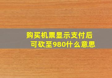 购买机票显示支付后可砍至980什么意思