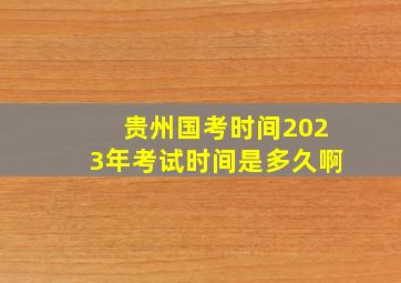 贵州国考时间2023年考试时间是多久啊