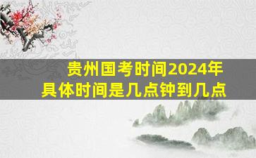 贵州国考时间2024年具体时间是几点钟到几点