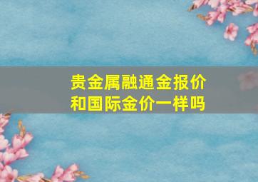 贵金属融通金报价和国际金价一样吗