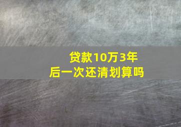 贷款10万3年后一次还清划算吗