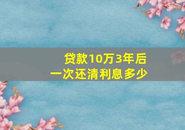 贷款10万3年后一次还清利息多少