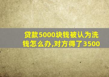 贷款5000块钱被认为洗钱怎么办,对方得了3500