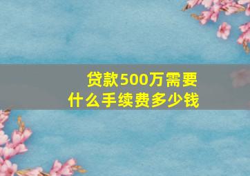 贷款500万需要什么手续费多少钱