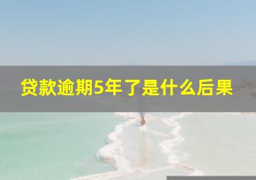 贷款逾期5年了是什么后果