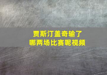 贾斯汀盖奇输了哪两场比赛呢视频