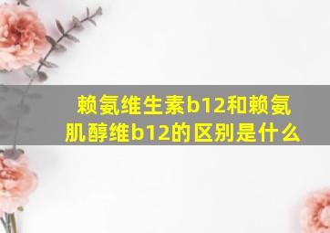 赖氨维生素b12和赖氨肌醇维b12的区别是什么