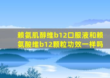 赖氨肌醇维b12口服液和赖氨酸维b12颗粒功效一样吗