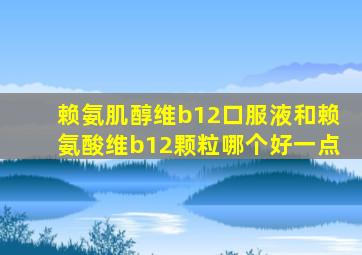 赖氨肌醇维b12口服液和赖氨酸维b12颗粒哪个好一点