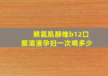 赖氨肌醇维b12口服溶液孕妇一次喝多少