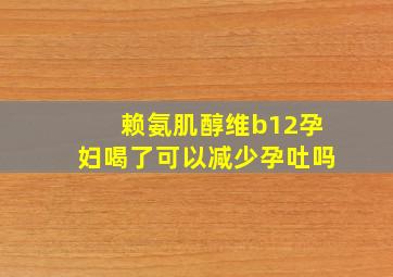 赖氨肌醇维b12孕妇喝了可以减少孕吐吗