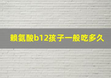 赖氨酸b12孩子一般吃多久