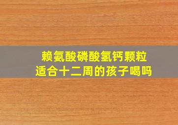 赖氨酸磷酸氢钙颗粒适合十二周的孩子喝吗