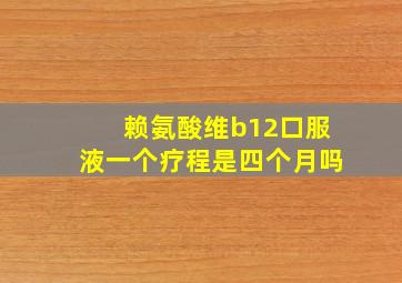 赖氨酸维b12口服液一个疗程是四个月吗