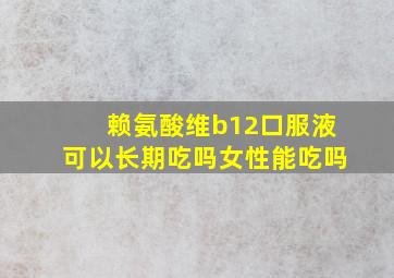 赖氨酸维b12口服液可以长期吃吗女性能吃吗