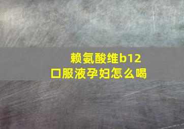 赖氨酸维b12口服液孕妇怎么喝