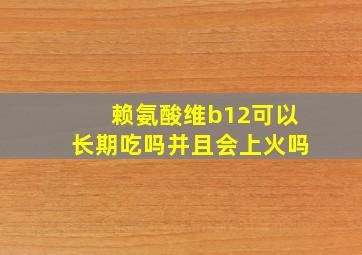 赖氨酸维b12可以长期吃吗并且会上火吗