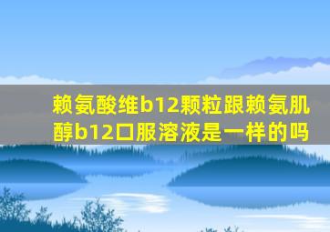 赖氨酸维b12颗粒跟赖氨肌醇b12口服溶液是一样的吗