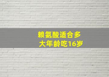 赖氨酸适合多大年龄吃16岁