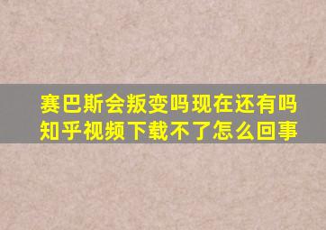 赛巴斯会叛变吗现在还有吗知乎视频下载不了怎么回事