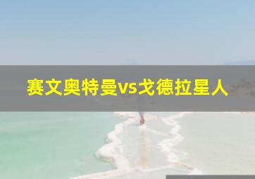 赛文奥特曼vs戈德拉星人