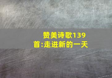 赞美诗歌139首:走进新的一天