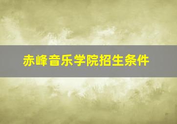 赤峰音乐学院招生条件