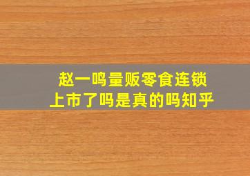 赵一鸣量贩零食连锁上市了吗是真的吗知乎