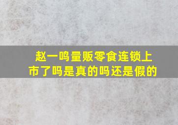 赵一鸣量贩零食连锁上市了吗是真的吗还是假的