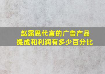 赵露思代言的广告产品提成和利润有多少百分比