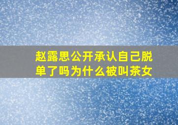 赵露思公开承认自己脱单了吗为什么被叫茶女