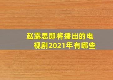 赵露思即将播出的电视剧2021年有哪些