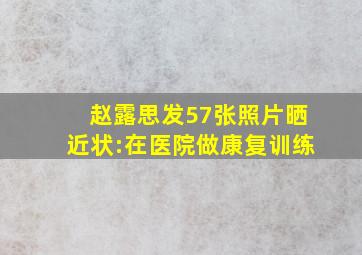 赵露思发57张照片晒近状:在医院做康复训练