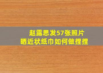 赵露思发57张照片晒近状纸巾如何做捏捏