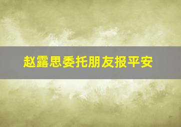 赵露思委托朋友报平安