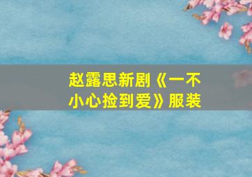 赵露思新剧《一不小心捡到爱》服装