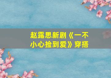 赵露思新剧《一不小心捡到爱》穿搭