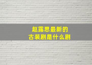 赵露思最新的古装剧是什么剧