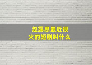 赵露思最近很火的短剧叫什么