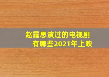 赵露思演过的电视剧有哪些2021年上映