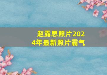 赵露思照片2024年最新照片霸气