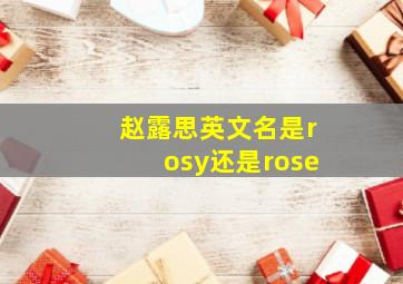 赵露思英文名是rosy还是rose