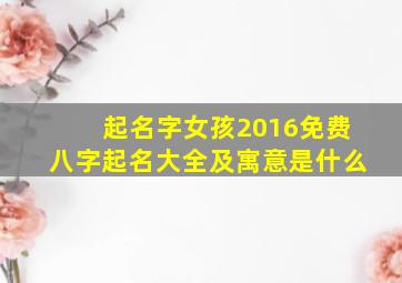 起名字女孩2016免费八字起名大全及寓意是什么